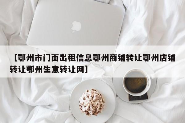【鄂州市门面出租信息鄂州商铺转让鄂州店铺转让鄂州生意转让网】