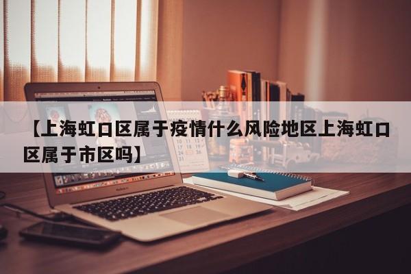 【上海虹口区属于疫情什么风险地区上海虹口区属于市区吗】