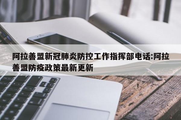 阿拉善盟新冠肺炎防控工作指挥部电话:阿拉善盟防疫政策最新更新