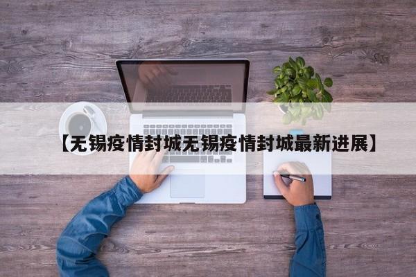 【无锡疫情封城无锡疫情封城最新进展】