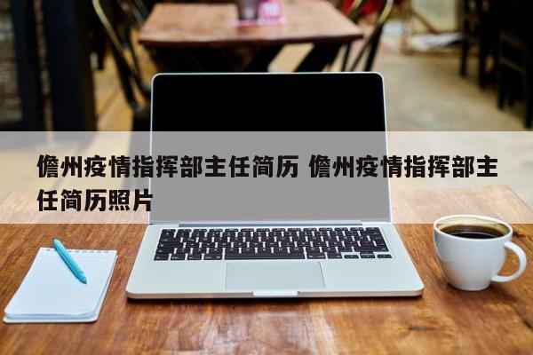 儋州疫情指挥部主任简历 儋州疫情指挥部主任简历照片