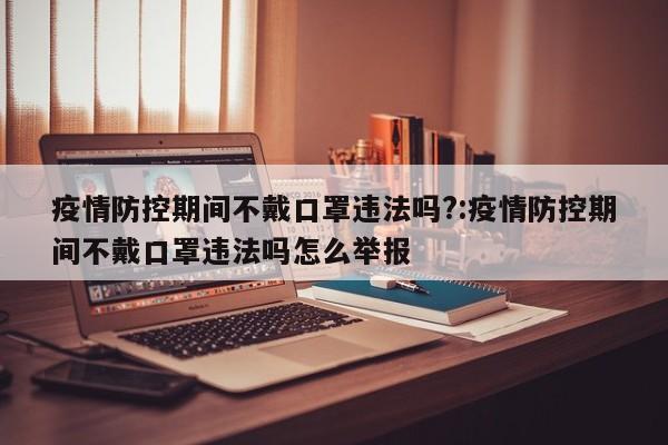 疫情防控期间不戴口罩违法吗?:疫情防控期间不戴口罩违法吗怎么举报