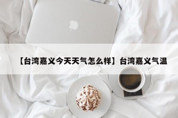 【台湾嘉义今天天气怎么样】台湾嘉义气温