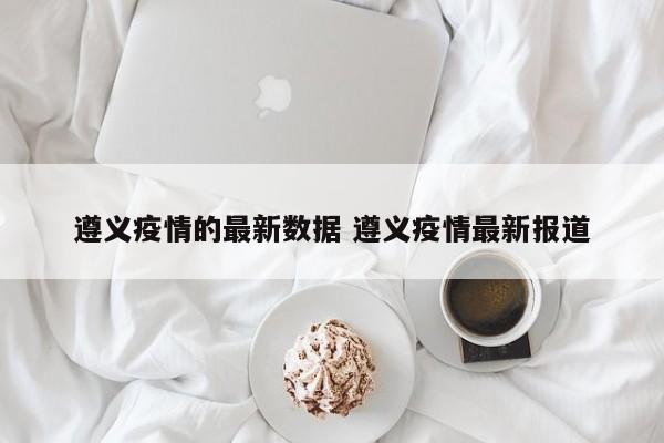 遵义疫情的最新数据 遵义疫情最新报道