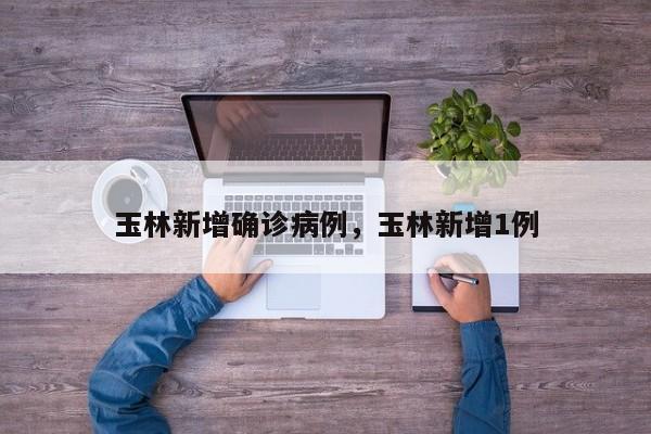 玉林新增确诊病例，玉林新增1例