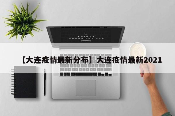【大连疫情最新分布】大连疫情最新2021