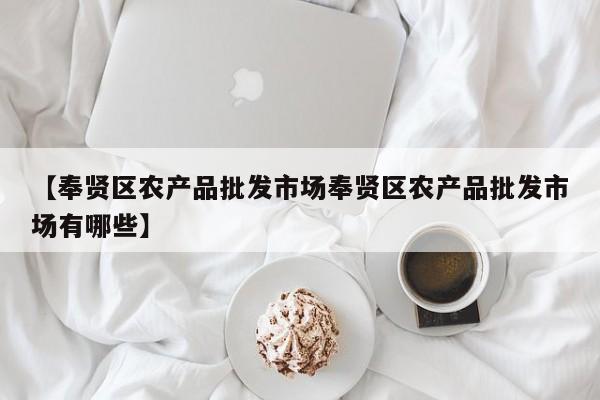 【奉贤区农产品批发市场奉贤区农产品批发市场有哪些】