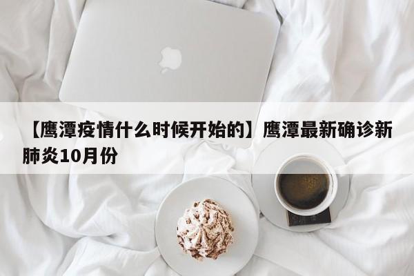 【鹰潭疫情什么时候开始的】鹰潭最新确诊新肺炎10月份