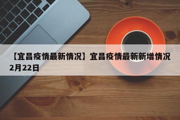 【宜昌疫情最新情况】宜昌疫情最新新增情况2月22日