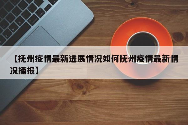 【抚州疫情最新进展情况如何抚州疫情最新情况播报】