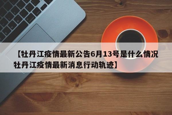 【牡丹江疫情最新公告6月13号是什么情况牡丹江疫情最新消息行动轨迹】