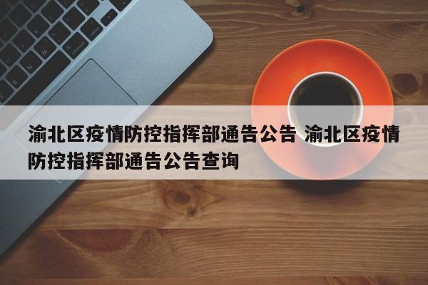 渝北区疫情防控指挥部通告公告 渝北区疫情防控指挥部通告公告查询