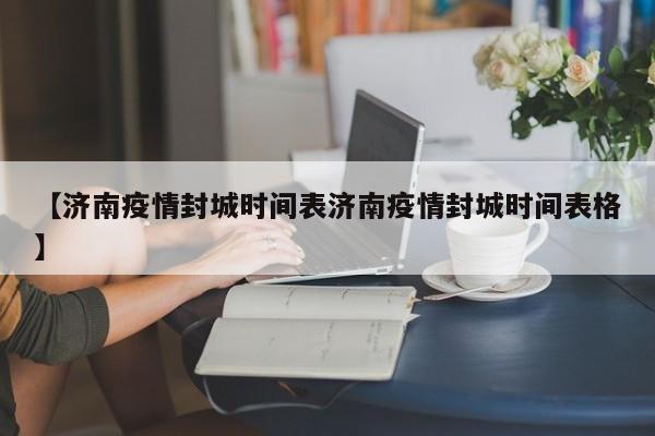 【济南疫情封城时间表济南疫情封城时间表格】