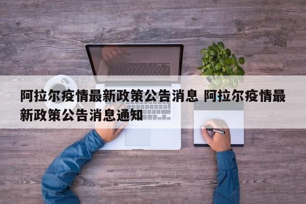 阿拉尔疫情最新政策公告消息 阿拉尔疫情最新政策公告消息通知