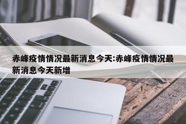 赤峰疫情情况最新消息今天:赤峰疫情情况最新消息今天新增