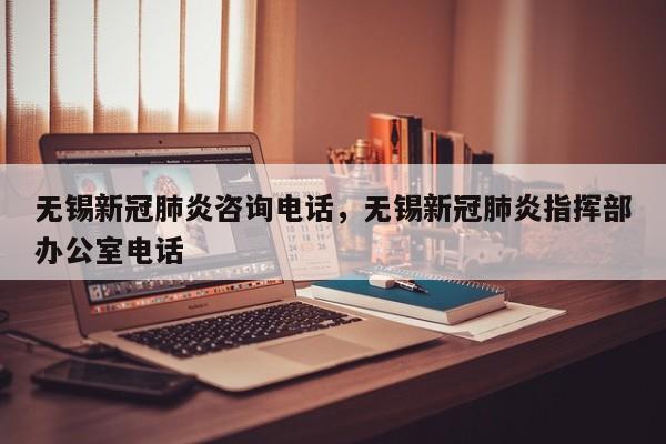 无锡新冠肺炎咨询电话，无锡新冠肺炎指挥部办公室电话