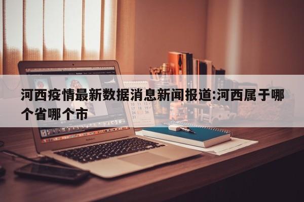 河西疫情最新数据消息新闻报道:河西属于哪个省哪个市