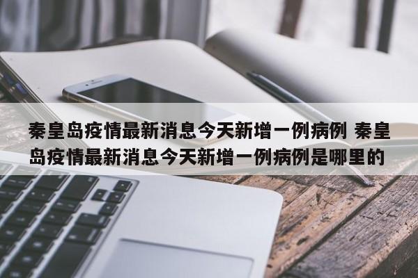 秦皇岛疫情最新消息今天新增一例病例 秦皇岛疫情最新消息今天新增一例病例是哪里的