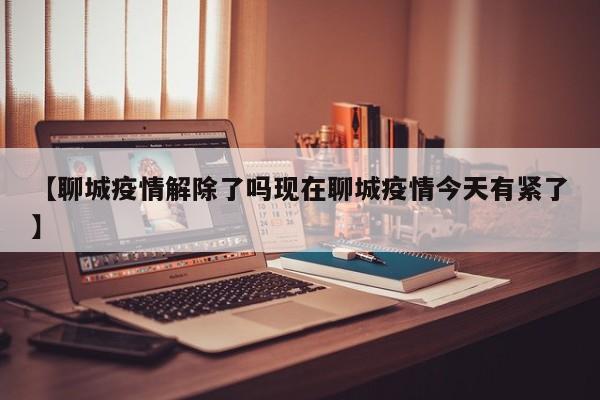 【聊城疫情解除了吗现在聊城疫情今天有紧了】