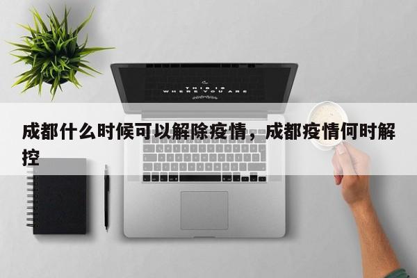 成都什么时候可以解除疫情，成都疫情何时解控