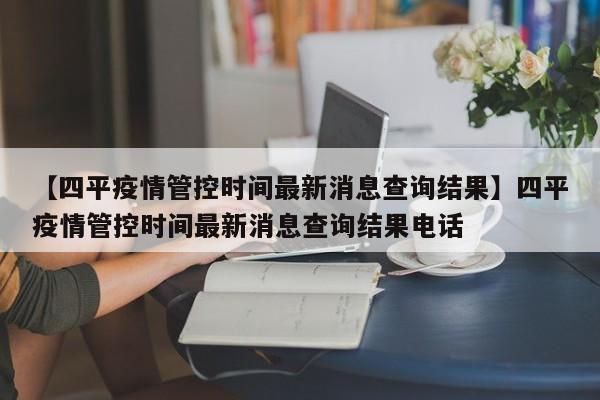 【四平疫情管控时间最新消息查询结果】四平疫情管控时间最新消息查询结果电话