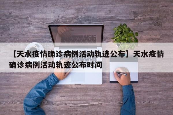 【天水疫情确诊病例活动轨迹公布】天水疫情确诊病例活动轨迹公布时间