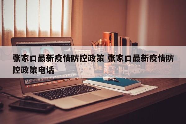 张家口最新疫情防控政策 张家口最新疫情防控政策电话
