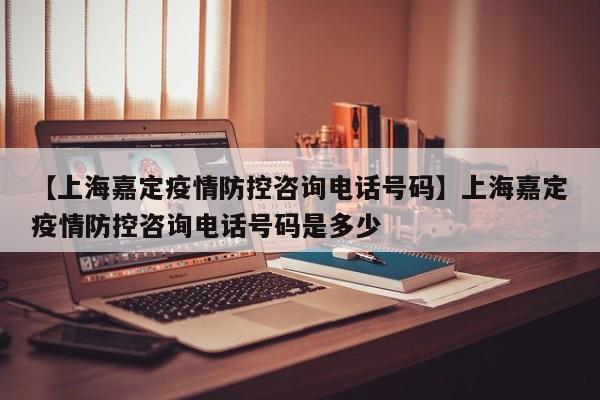 【上海嘉定疫情防控咨询电话号码】上海嘉定疫情防控咨询电话号码是多少