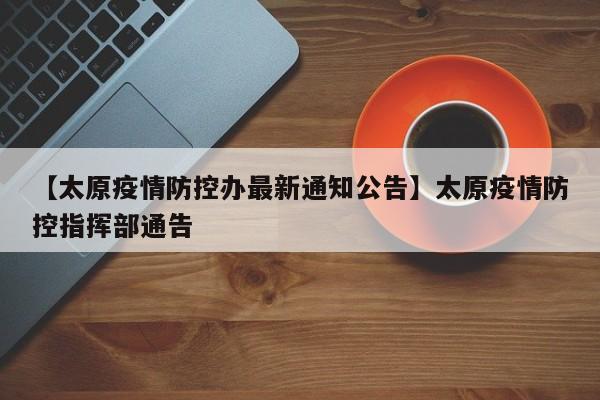 【太原疫情防控办最新通知公告】太原疫情防控指挥部通告