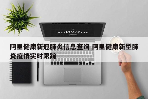 阿里健康新冠肺炎信息查询 阿里健康新型肺炎疫情实时跟踪