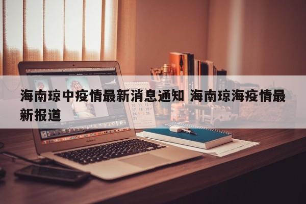 海南琼中疫情最新消息通知 海南琼海疫情最新报道