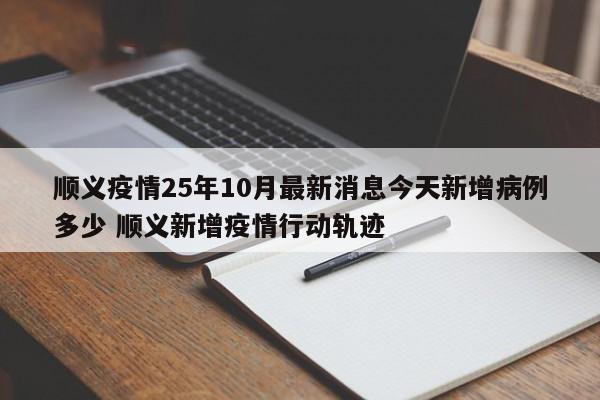 顺义疫情25年10月最新消息今天新增病例多少 顺义新增疫情行动轨迹