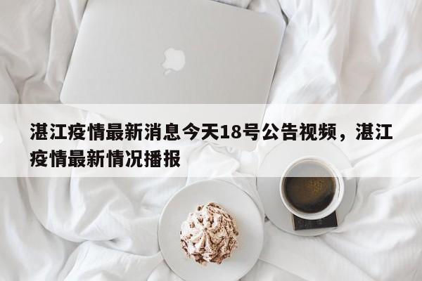 湛江疫情最新消息今天18号公告视频，湛江疫情最新情况播报