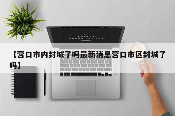 【营口市内封城了吗最新消息营口市区封城了吗】