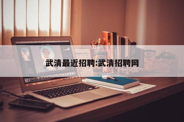 武清最近招聘:武清招聘网