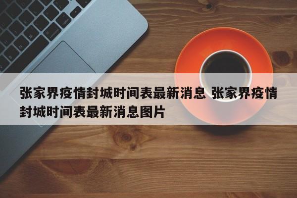 张家界疫情封城时间表最新消息 张家界疫情封城时间表最新消息图片