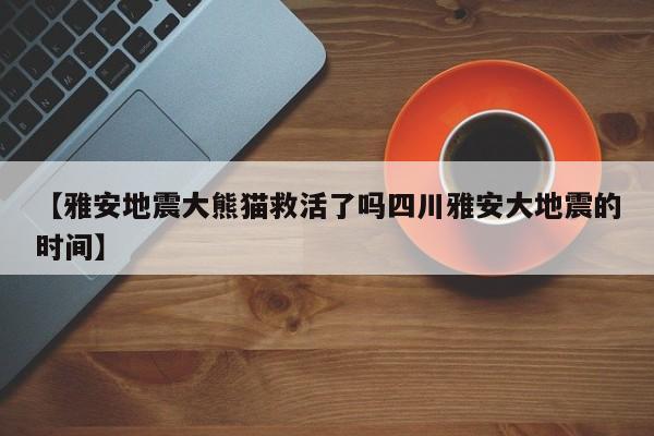 【雅安地震大熊猫救活了吗四川雅安大地震的时间】