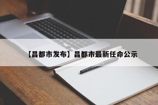 【昌都市发布】昌都市最新任命公示