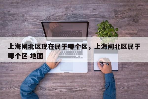 上海闸北区现在属于哪个区，上海闸北区属于哪个区 地图