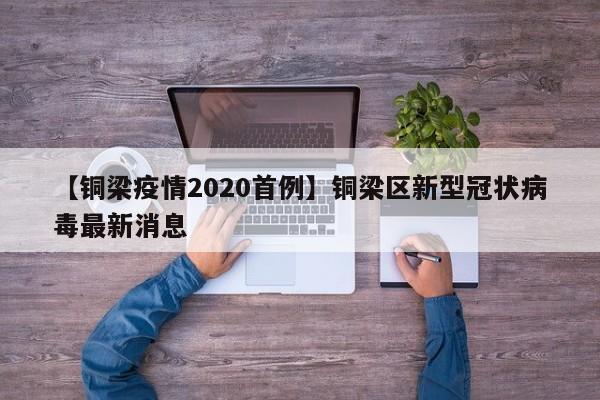 【铜梁疫情2020首例】铜梁区新型冠状病毒最新消息