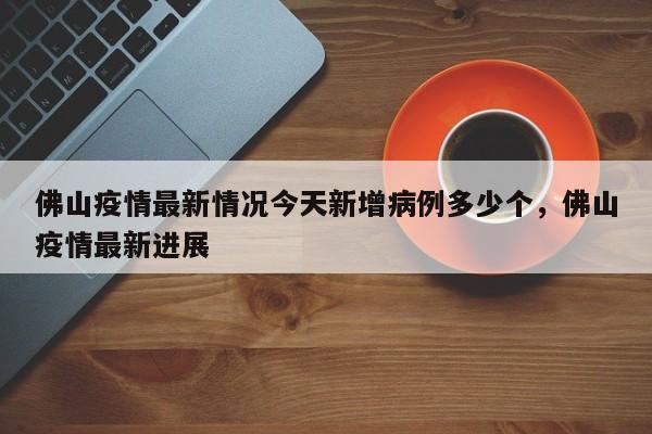 佛山疫情最新情况今天新增病例多少个,佛山疫情最新进展