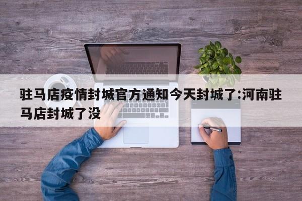 驻马店疫情封城官方通知今天封城了:河南驻马店封城了没