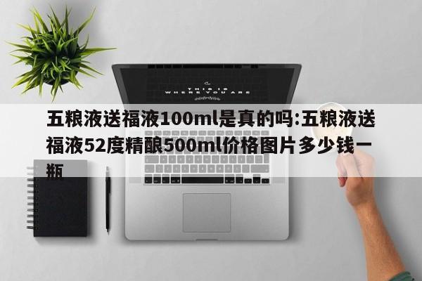 五粮液送福液100ml是真的吗:五粮液送福液52度精酿500ml价格图片多少钱一瓶