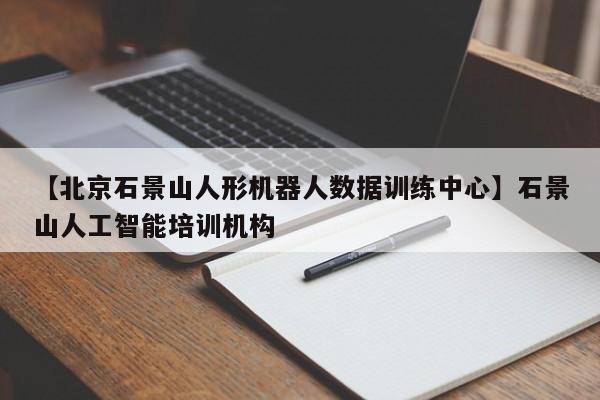 【北京石景山人形机器人数据训练中心】石景山人工智能培训机构