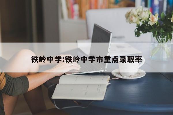铁岭中学:铁岭中学市重点录取率