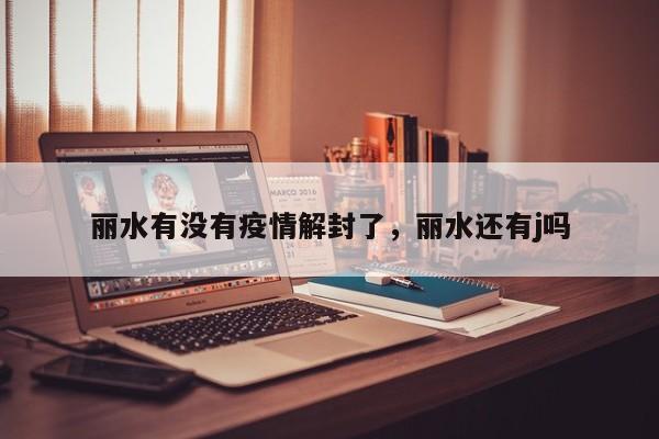 丽水有没有疫情解封了，丽水还有j吗