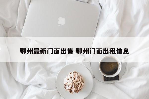鄂州最新门面出售 鄂州门面出租信息