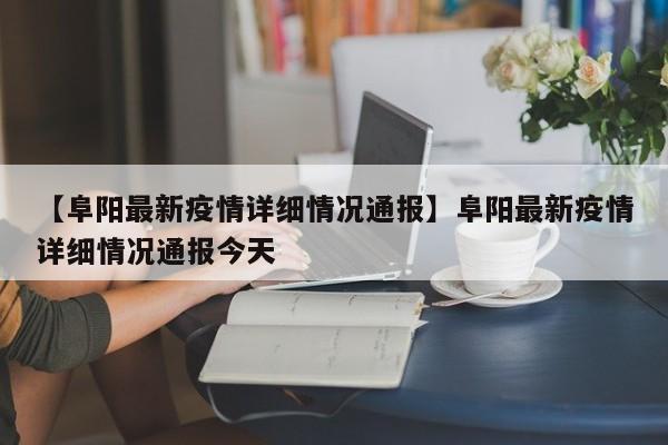 【阜阳最新疫情详细情况通报】阜阳最新疫情详细情况通报今天