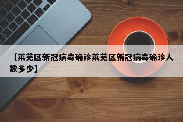 【莱芜区新冠病毒确诊莱芜区新冠病毒确诊人数多少】