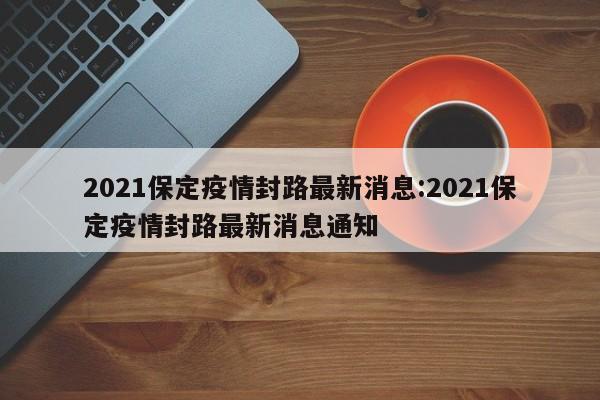 2021保定疫情封路最新消息:2021保定疫情封路最新消息通知